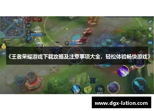 《王者荣耀游戏下载攻略及注意事项大全，轻松体验畅快游戏》